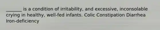 _______ is a condition of irritability, and excessive, inconsolable crying in healthy, well-fed infants. Colic Constipation Diarrhea Iron-deficiency