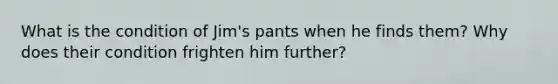 What is the condition of Jim's pants when he finds them? Why does their condition frighten him further?