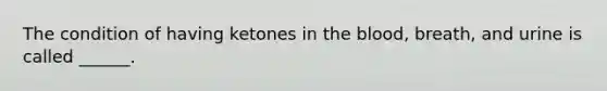 The condition of having ketones in the blood, breath, and urine is called ______.