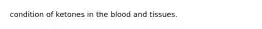 condition of ketones in the blood and tissues.