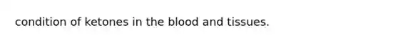 condition of ketones in the blood and tissues.