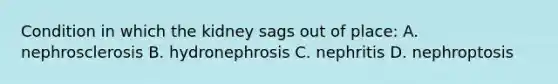 Condition in which the kidney sags out of place: A. nephrosclerosis B. hydronephrosis C. nephritis D. nephroptosis