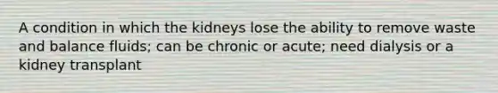 A condition in which the kidneys lose the ability to remove waste and balance fluids; can be chronic or acute; need dialysis or a kidney transplant