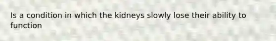 Is a condition in which the kidneys slowly lose their ability to function