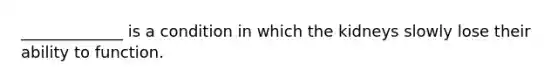 _____________ is a condition in which the kidneys slowly lose their ability to function.