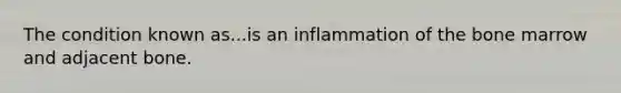 The condition known as...is an inflammation of the bone marrow and adjacent bone.