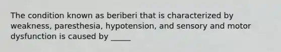 The condition known as beriberi that is characterized by weakness, paresthesia, hypotension, and sensory and motor dysfunction is caused by _____