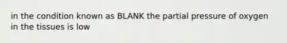 in the condition known as BLANK the partial pressure of oxygen in the tissues is low