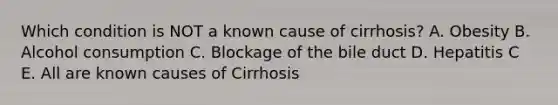 Which condition is NOT a known cause of cirrhosis? A. Obesity B. Alcohol consumption C. Blockage of the bile duct D. Hepatitis C E. All are known causes of Cirrhosis