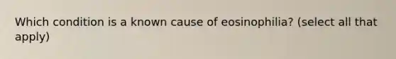 Which condition is a known cause of eosinophilia? (select all that apply)