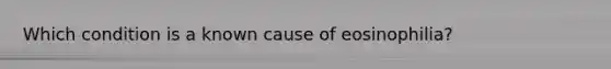 Which condition is a known cause of eosinophilia?