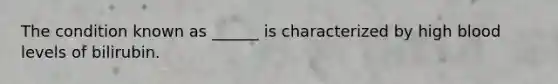 The condition known as ______ is characterized by high blood levels of bilirubin.