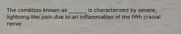 The condition known as _______ is characterized by severe, lightning-like pain due to an inflammation of the fifth cranial nerve