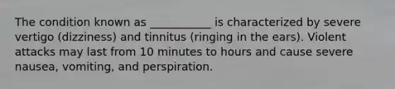 The condition known as ___________ is characterized by severe vertigo (dizziness) and tinnitus (ringing in the ears). Violent attacks may last from 10 minutes to hours and cause severe nausea, vomiting, and perspiration.