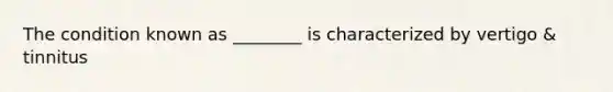 The condition known as ________ is characterized by vertigo & tinnitus