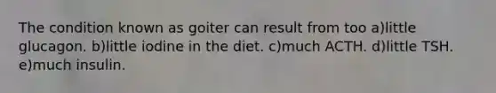 The condition known as goiter can result from too a)little glucagon. b)little iodine in the diet. c)much ACTH. d)little TSH. e)much insulin.