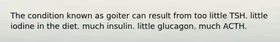 The condition known as goiter can result from too little TSH. little iodine in the diet. much insulin. little glucagon. much ACTH.