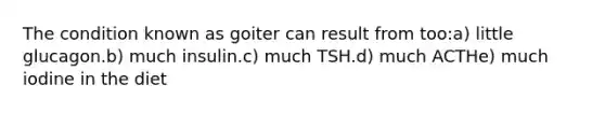 The condition known as goiter can result from too:a) little glucagon.b) much insulin.c) much TSH.d) much ACTHe) much iodine in the diet
