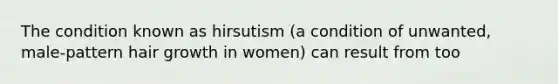 The condition known as hirsutism (a condition of unwanted, male-pattern hair growth in women) can result from too