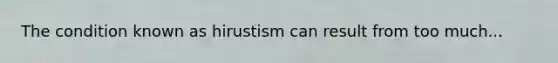 The condition known as hirustism can result from too much...