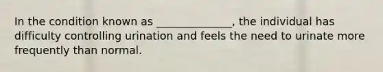 In the condition known as ______________, the individual has difficulty controlling urination and feels the need to urinate more frequently than normal.