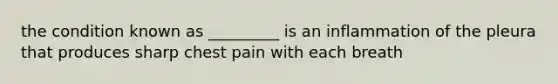 the condition known as _________ is an inflammation of the pleura that produces sharp chest pain with each breath