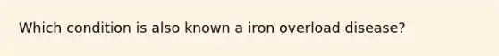 Which condition is also known a iron overload disease?