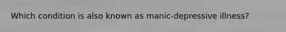 Which condition is also known as manic-depressive illness?