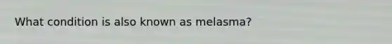 What condition is also known as melasma?