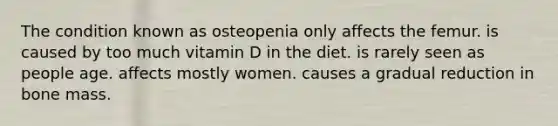 The condition known as osteopenia only affects the femur. is caused by too much vitamin D in the diet. is rarely seen as people age. affects mostly women. causes a gradual reduction in bone mass.