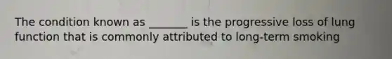 The condition known as _______ is the progressive loss of lung function that is commonly attributed to long-term smoking