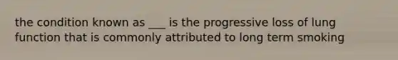 the condition known as ___ is the progressive loss of lung function that is commonly attributed to long term smoking