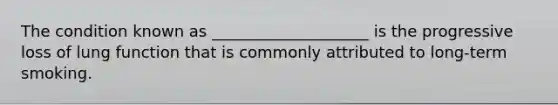 The condition known as ____________________ is the progressive loss of lung function that is commonly attributed to long-term smoking.