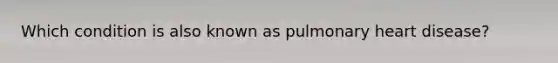 Which condition is also known as pulmonary heart disease?