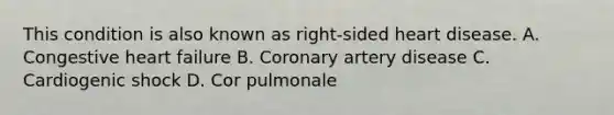 This condition is also known as​ right-sided heart disease. A. Congestive heart failure B. Coronary artery disease C. Cardiogenic shock D. Cor pulmonale