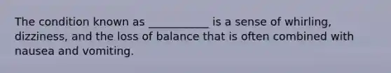 The condition known as ___________ is a sense of whirling, dizziness, and the loss of balance that is often combined with nausea and vomiting.