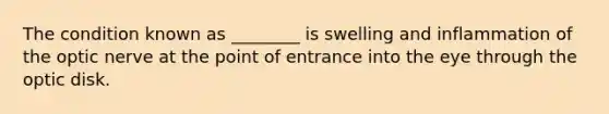 The condition known as ________ is swelling and inflammation of the optic nerve at the point of entrance into the eye through the optic disk.