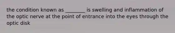 the condition known as ________ is swelling and inflammation of the optic nerve at the point of entrance into the eyes through the optic disk