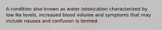 A condition also known as water intoxication characterized by low Na levels, increased blood volume and symptoms that may include nausea and confusion is termed: