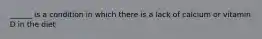 ______ is a condition in which there is a lack of calcium or vitamin D in the diet