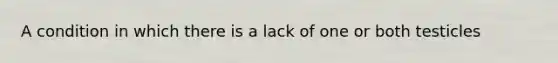 A condition in which there is a lack of one or both testicles