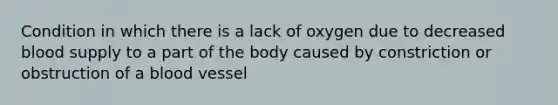 Condition in which there is a lack of oxygen due to decreased blood supply to a part of the body caused by constriction or obstruction of a blood vessel