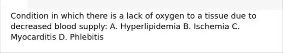 Condition in which there is a lack of oxygen to a tissue due to decreased blood supply: A. Hyperlipidemia B. Ischemia C. Myocarditis D. Phlebitis