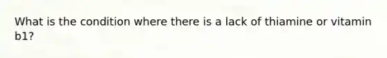 What is the condition where there is a lack of thiamine or vitamin b1?