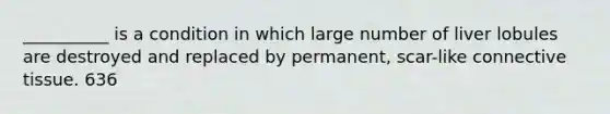 __________ is a condition in which large number of liver lobules are destroyed and replaced by permanent, scar-like <a href='https://www.questionai.com/knowledge/kYDr0DHyc8-connective-tissue' class='anchor-knowledge'>connective tissue</a>. 636