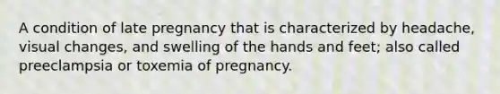 A condition of late pregnancy that is characterized by headache, visual changes, and swelling of the hands and feet; also called preeclampsia or toxemia of pregnancy.