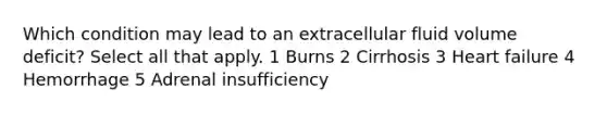 Which condition may lead to an extracellular fluid volume deficit? Select all that apply. 1 Burns 2 Cirrhosis 3 Heart failure 4 Hemorrhage 5 Adrenal insufficiency