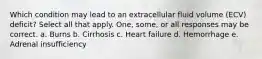 Which condition may lead to an extracellular fluid volume (ECV) deficit? Select all that apply. One, some, or all responses may be correct. a. Burns b. Cirrhosis c. Heart failure d. Hemorrhage e. Adrenal insufficiency