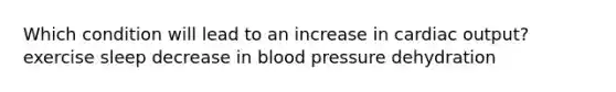 Which condition will lead to an increase in cardiac output? exercise sleep decrease in blood pressure dehydration