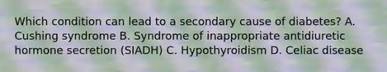 Which condition can lead to a secondary cause of diabetes? A. Cushing syndrome B. Syndrome of inappropriate antidiuretic hormone secretion (SIADH) C. Hypothyroidism D. Celiac disease